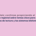 El Cerlalc continúa propiciando el diálogo regional sobre temas clave para las políticas de lectura y los sistemas bibliotecarios